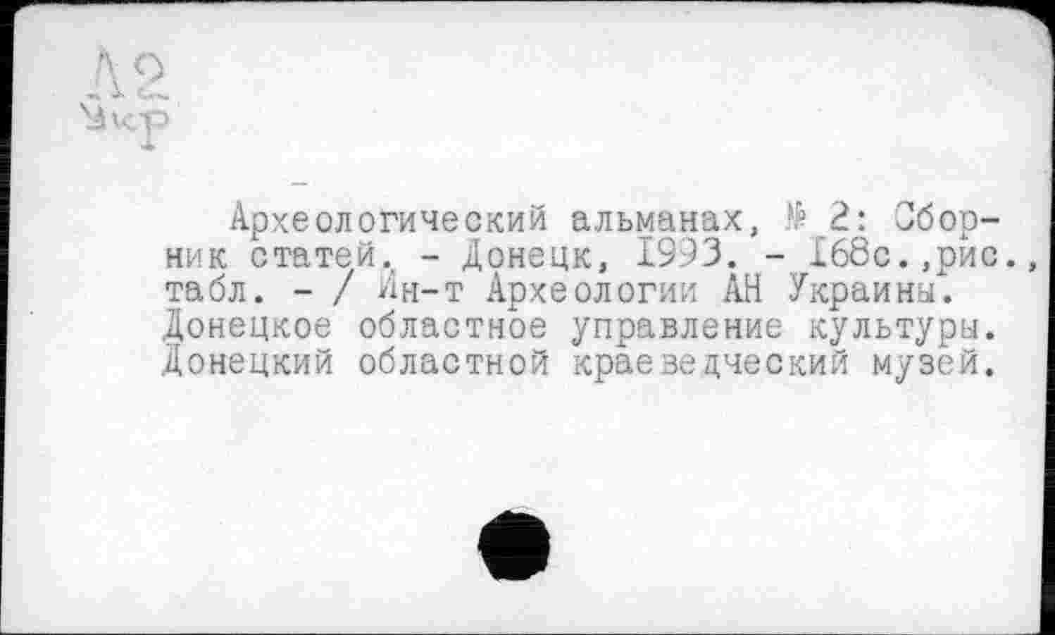 ﻿Археологический альманах, $ 2: Сборник статей. - Донецк, 1993. - 168с.,рис., табл. - / ин-т Археологии АН Украины4. Донецкое областное управление культуры. Донецкий областной краеведческий музей.